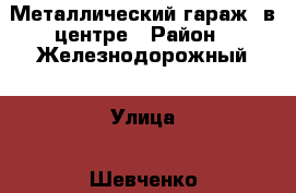  Металлический гараж  в центре › Район ­ Железнодорожный › Улица ­ Шевченко › Дом ­ 83 › Общая площадь ­ 19 › Цена ­ 50 000 - Алтайский край, Барнаул г. Недвижимость » Гаражи   . Алтайский край